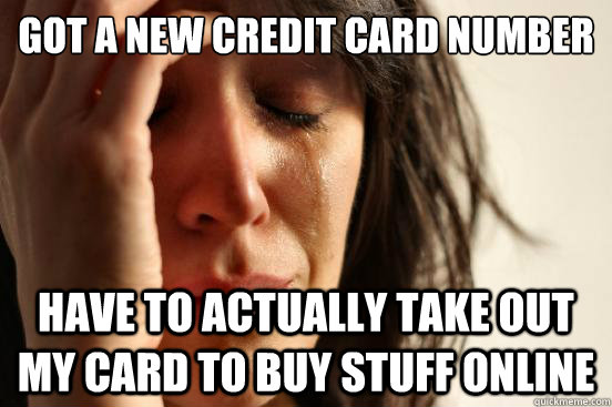 Got a new credit card number Have to actually take out my card to buy stuff online  First World Problems