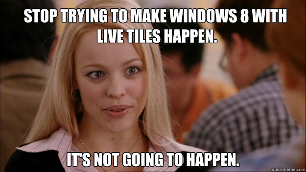 Stop trying to make Windows 8 with
 live tiles happen. It's NOT going to happen. - Stop trying to make Windows 8 with
 live tiles happen. It's NOT going to happen.  Mean Girls Carleton