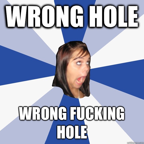Wrong Hole  WRONG FUCKING HOLE  Annoying Facebook Girl