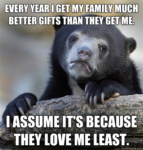 Every year I get my family much better gifts than they get me. I assume it's because they love me least.  Confession Bear
