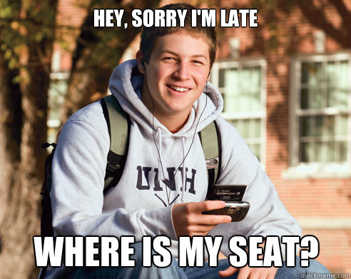 Hey, sorry I'm late Where is my seat?  College Freshman
