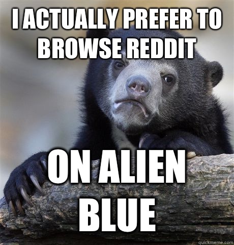 I actually prefer to browse reddit On alien blue  Confession Bear
