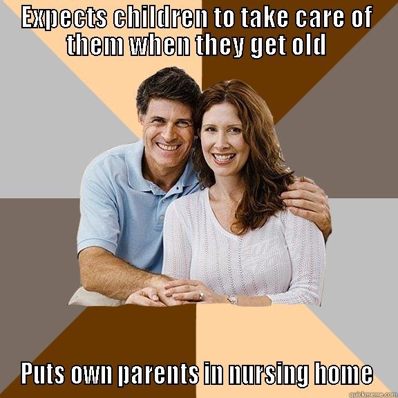 EXPECTS CHILDREN TO TAKE CARE OF THEM WHEN THEY GET OLD PUTS OWN PARENTS IN NURSING HOME Scumbag Parents