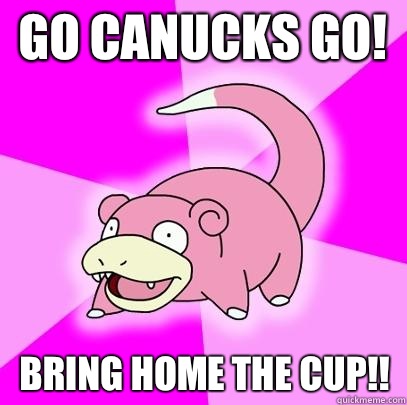 Go Canucks go! Bring home the cup!!  Slowpoke