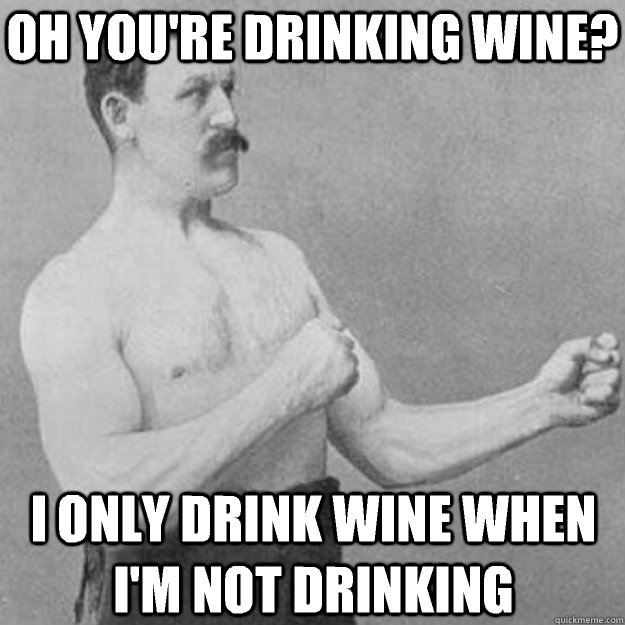 Oh you're drinking wine? I only drink wine when i'm not drinking  overly manly man