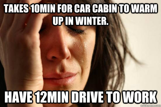 Takes 10min for car cabin to warm up in winter. have 12min drive to work  First World Problems