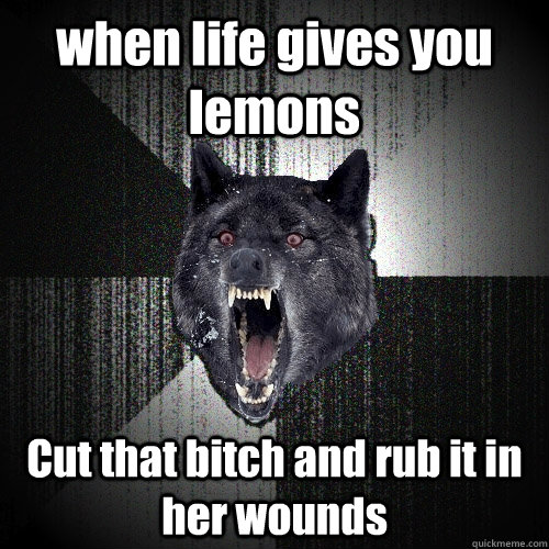 when life gives you lemons Cut that bitch and rub it in her wounds  Insanity Wolf