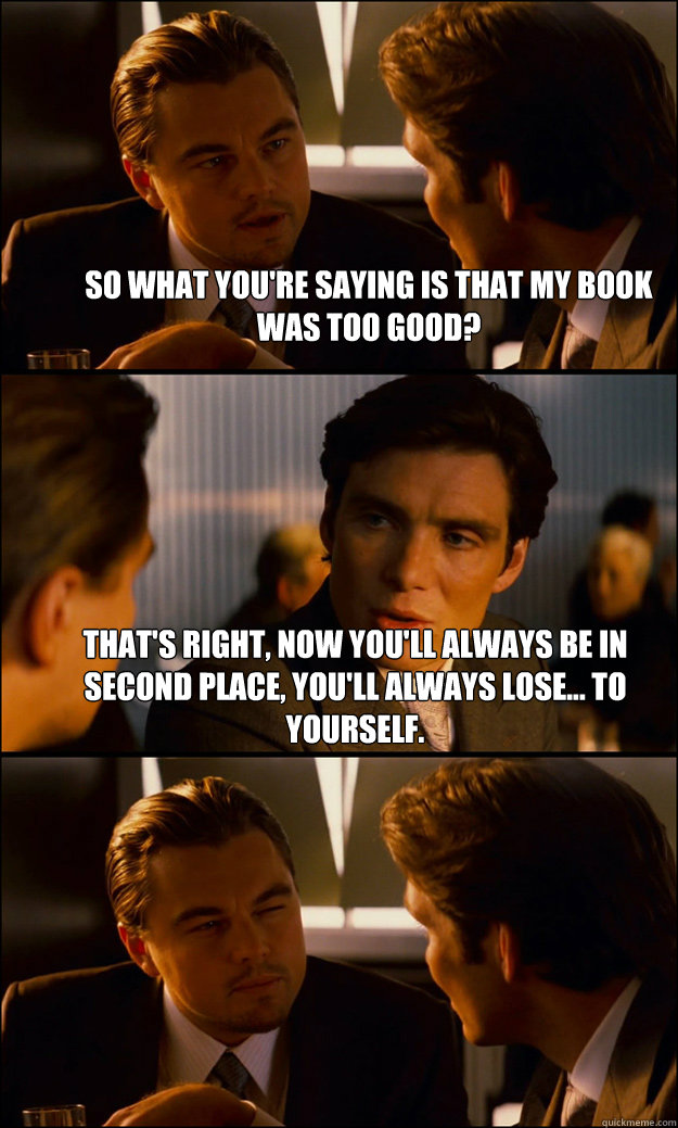So what you're saying is that my book was too good? That's right, now you'll always be in second place, you'll always lose... to yourself.   Inception