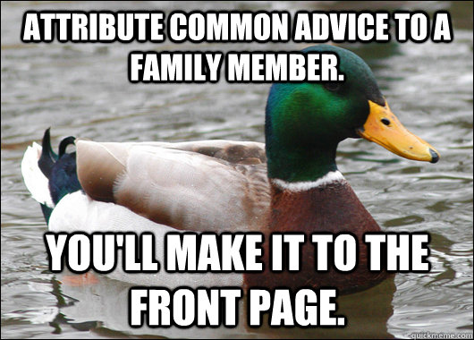 Attribute common advice to a family member. You'll make it to the front page.  Actual Advice Mallard