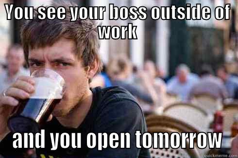 YOU SEE YOUR BOSS OUTSIDE OF WORK AND YOU OPEN TOMORROW Lazy College Senior