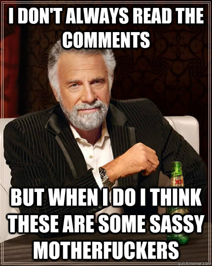 I don't always read the comments But when I do I think these are some sassy motherfuckers  The Most Interesting Man In The World