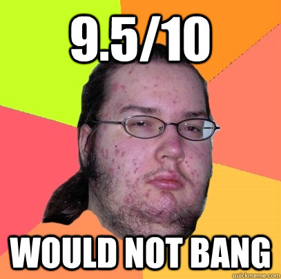 9.5/10 Would not bang - 9.5/10 Would not bang  Butthurt Dweller