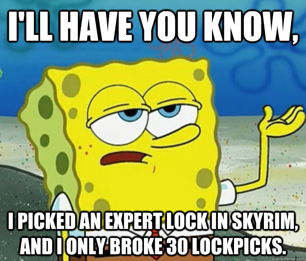 I'll have you know,  I picked an expert lock in Skyrim, and I only broke 30 lockpicks. - I'll have you know,  I picked an expert lock in Skyrim, and I only broke 30 lockpicks.  Tough Spongebob