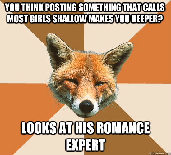 You think posting something that calls most girls shallow makes you deeper? Looks at his romance expert  Condescending Fox
