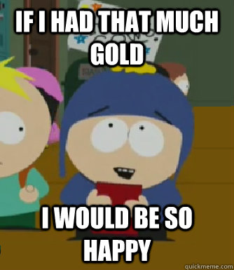 If I had that much gold I would be so happy  Craig - I would be so happy