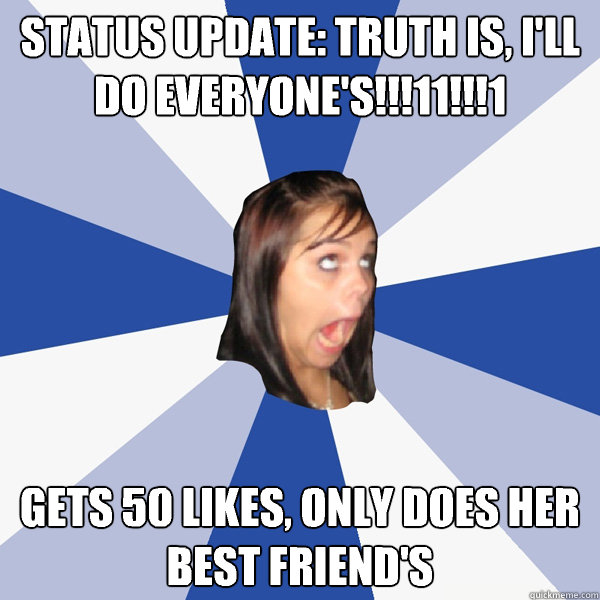 Status update: Truth is, i'll do everyone's!!!11!!!1 Gets 50 likes, only does her best friend's  Annoying Facebook Girl