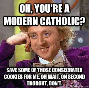 Oh, you're a modern Catholic? Save some of those consecrated cookies for me. Oh wait, on second thought, don't.  - Oh, you're a modern Catholic? Save some of those consecrated cookies for me. Oh wait, on second thought, don't.   Condescending Wonka