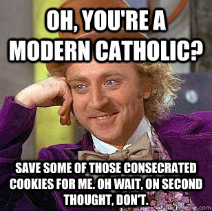 Oh, you're a modern Catholic? Save some of those consecrated cookies for me. Oh wait, on second thought, don't.   Condescending Wonka