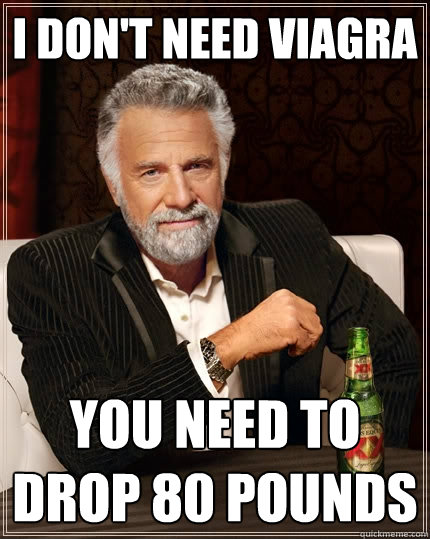 I don't need Viagra You need to drop 80 pounds  The Most Interesting Man In The World