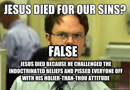Jesus died for our sins?
 Jesus died because he challenged the indoctrinated beliefs and pissed everyone off with his holier-than-thou attitude False  