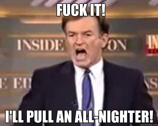FUCK IT! I'll pull an all-nighter!  fuck it bill
