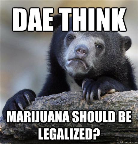 DAE THINK MARIJUANA SHOULD BE LEGALIZED?  Confession Bear