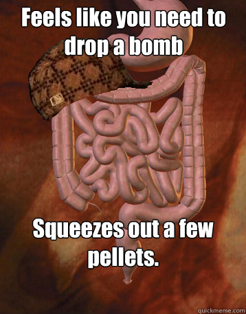 Feels like you need to drop a bomb Squeezes out a few pellets. - Feels like you need to drop a bomb Squeezes out a few pellets.  Scumbag Bowels