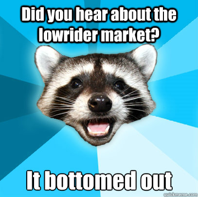 Did you hear about the lowrider market? It bottomed out   Lame Pun Coon