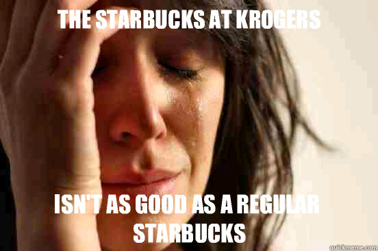 The Starbucks at Krogers Isn't as good as a regular Starbucks  First World Problems