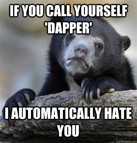 If you call yourself 'dapper' I automatically hate you  Confession Bear
