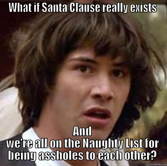 WHAT IF SANTA CLAUSE REALLY EXISTS AND WE'RE ALL ON THE NAUGHTY LIST FOR BEING ASSHOLES TO EACH OTHER? conspiracy keanu