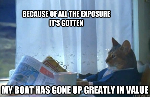 BECAUSE OF ALL THE EXPOSURE IT'S GOTTEN MY BOAT HAS GONE UP GREATLY IN VALUE  Sophisticated Cat