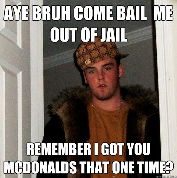 Aye bruh come bail  me out of jail  Remember i got you mcdonalds that one time?  Scumbag Steve