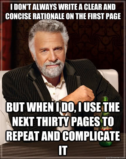 I don't always write a clear and concise rationale on the first page But when I do, I use the next thirty pages to repeat and complicate it  The Most Interesting Man In The World