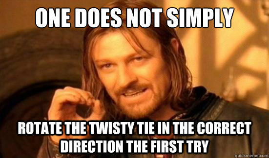 One Does Not Simply rotate the twisty tie in the correct direction the first try  Boromir