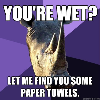 You're wet? Let me find you some paper towels.  Sexually Oblivious Rhino