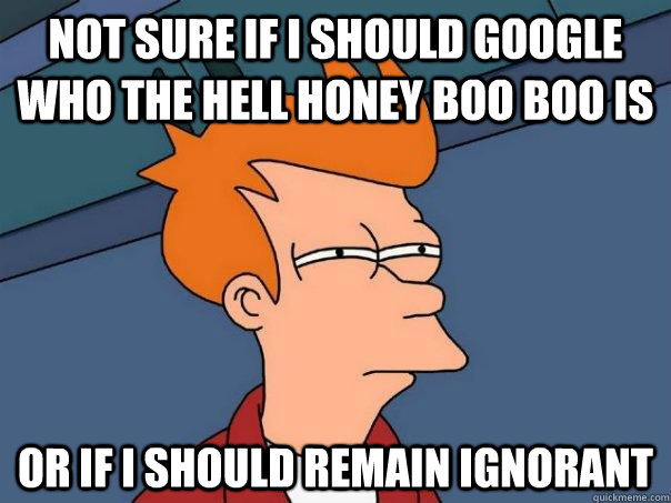 Not sure if I should google who the hell Honey Boo Boo is Or if I should remain ignorant - Not sure if I should google who the hell Honey Boo Boo is Or if I should remain ignorant  Futurama Fry