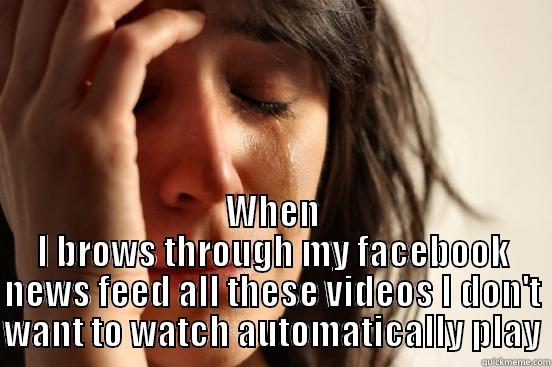  WHEN I BROWS THROUGH MY FACEBOOK NEWS FEED ALL THESE VIDEOS I DON'T WANT TO WATCH AUTOMATICALLY PLAY First World Problems