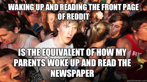 Waking up and reading the front page of Reddit Is the equivalent of how my parents woke up and read the newspaper  - Waking up and reading the front page of Reddit Is the equivalent of how my parents woke up and read the newspaper   Sudden Clarity Clarence