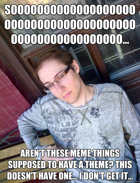 soooooooooooooooooooooooooooooooooooooooooooooooooooooooo... aren't these meme things supposed to have a theme? This doesn't have one... i don't get it... - soooooooooooooooooooooooooooooooooooooooooooooooooooooooo... aren't these meme things supposed to have a theme? This doesn't have one... i don't get it...  Flossy