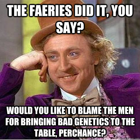 The faeries did it, you say? would you like to blame the men for bringing bad genetics to the table, perchance? - The faeries did it, you say? would you like to blame the men for bringing bad genetics to the table, perchance?  Condescending Willy Wonka