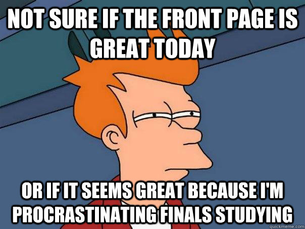 Not sure if the front page is great today Or if it seems great because I'm procrastinating finals studying  Futurama Fry