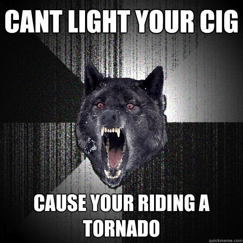 Cant light your cig cause your riding a tornado  Insanity Wolf