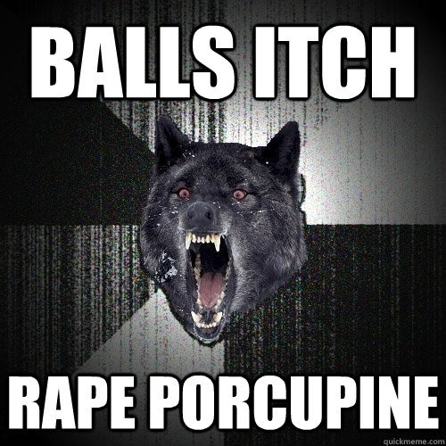 BALLS ITCH rape porcupine  Insanity Wolf