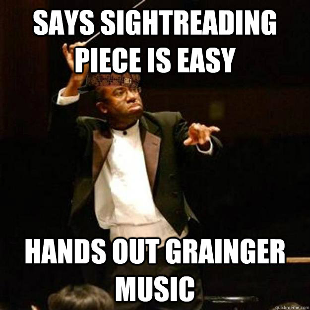 Says sightreading piece is easy Hands out Grainger music  Scumbag Band Director