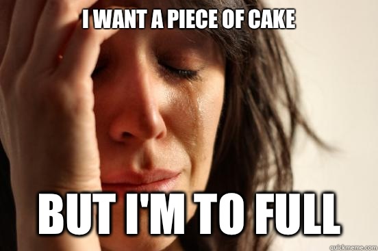 I want a piece of cake But I'm to full  First World Problems