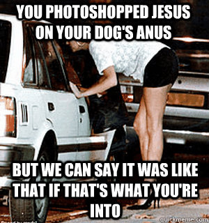 You photoshopped jesus on your dog's anus But we can say it was like that if that's what you're into - You photoshopped jesus on your dog's anus But we can say it was like that if that's what you're into  Karma Whore