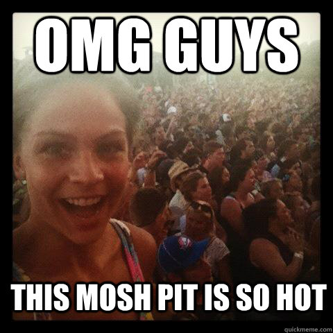 omg guys this mosh pit is so hot  Concert Girl