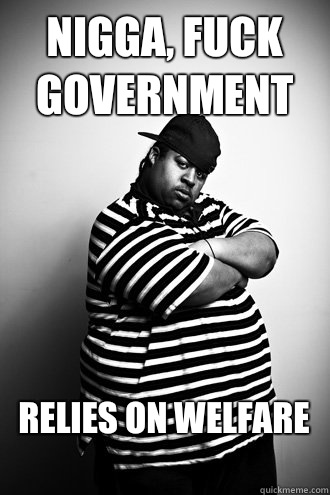 Nigga, fuck government Relies on welfare
  