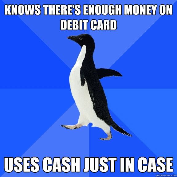 Knows there's enough money on debit card Uses cash just in case  Socially Awkward Penguin